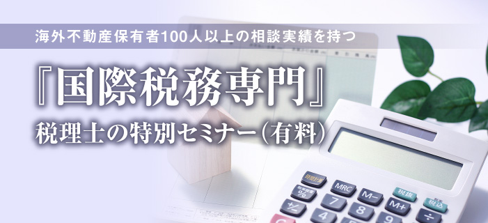 海外不動産保有者100人以上の相談実績を持つ　
『国際税務専門』税理士の特別セミナー（有料）