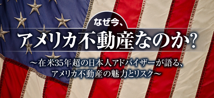 なぜ今、アメリカ不動産なのか?~在米35年超の日本人アドバイザーが語るアメリカ不動産の魅力とリスク~