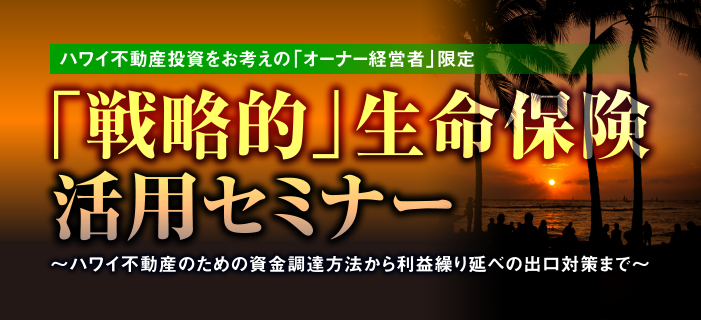 ハワイ不動産投資をお考えのオーナー経営者限定 「戦略的」生命保険の活用セミナー