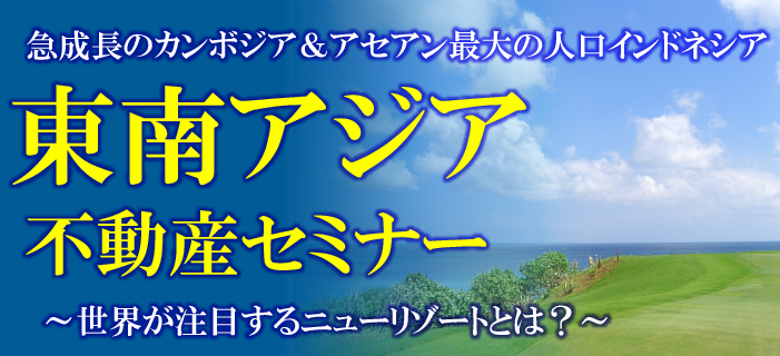 急成長のカンボジア&アセアン最大の人口インドネシア 東南アジア不動産セミナー ~世界が注目するニューリゾートとは?~