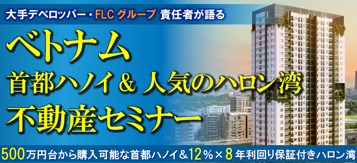 大手デベロッパー・FLCグループ責任者が語る ベトナム 首都ハノイ&人気のハロン湾 不動産セミナー ~500万円台から購入可能なハノイ&12%×8年利回り保証付きハロン湾~