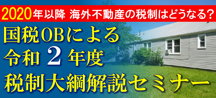 2020年以降 海外不動産の税制はどうなる？ 国税OBによる令和2年度 税制大綱解説セミナー