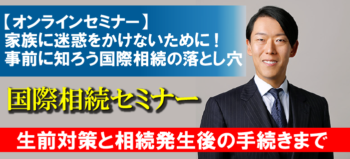 【WEBセミナー】国際税務に詳しい税理士による国際相続セミナー ~家族に迷惑をかけないために!事前に知ろう国際相続の落とし穴~