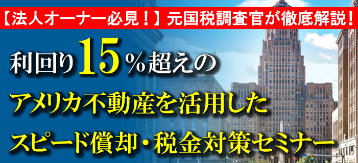 【オンライン開催】法人オーナー必見！元国税調査官が徹底解説！利回り15％越えのアメリカ不動産を活用したスピード償却・税金対策セミナー