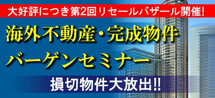 大好評につき第2回リセールバザール開催!海外不動産・完成物件バーゲンセミナー ~損切物件大放出!~